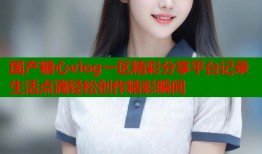 国产糖心vlog一区精彩分享平台记录生活点滴轻松创作精彩瞬间