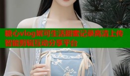 糖心vlog妮可生活甜蜜记录高清上传智能剪辑互动分享平台