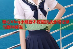 糖心Vlog小桃酱不惊醒挑战全程记录与趣味解说
