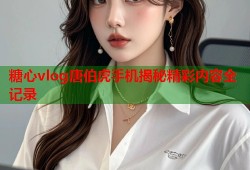 糖心vlog唐伯虎手机揭秘精彩内容全记录