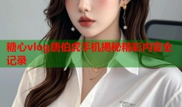 糖心vlog唐伯虎手机揭秘精彩内容全记录