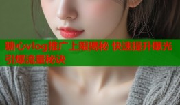 糖心vlog推广上限揭秘 快速提升曝光引爆流量秘诀