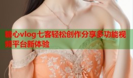 糖心vlog七客轻松创作分享多功能视频平台新体验