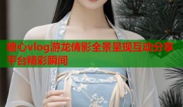 糖心vlog游龙倩影全景呈现互动分享平台精彩瞬间