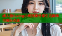 成人糖心vlog小桃独家分享生活趣味与成长点滴