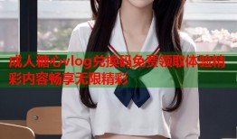 成人糖心vlog兑换码免费领取体验精彩内容畅享无限精彩