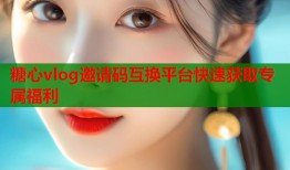 糖心vlog邀请码互换平台快速获取专属福利