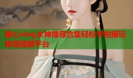 糖心vlog女神推荐合集轻松学拍摄玩转短视频平台