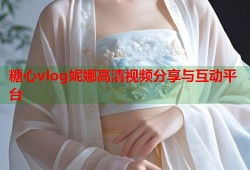 糖心vlog妮娜高清视频分享与互动平台