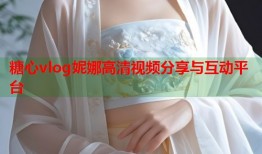 糖心vlog妮娜高清视频分享与互动平台