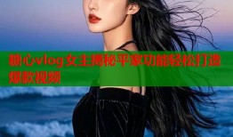糖心vlog女主揭秘平家功能轻松打造爆款视频