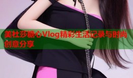 美杜莎糖心Vlog精彩生活记录与时尚创意分享