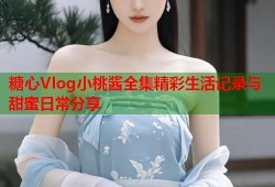 糖心Vlog小桃酱全集精彩生活记录与甜蜜日常分享