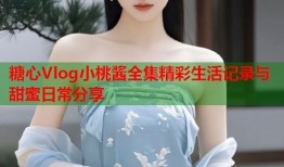 糖心Vlog小桃酱全集精彩生活记录与甜蜜日常分享