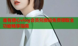 谁有糖心vlog会员兑换码免费领取全功能畅享指南
