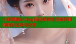 小狐狸糖心vlog带你发现生活美好瞬间精彩记录与分享