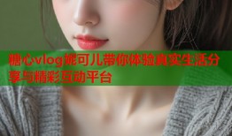 糖心vlog妮可儿带你体验真实生活分享与精彩互动平台