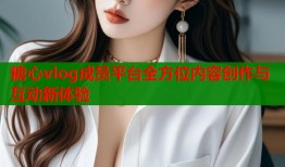 糖心vlog成员平台全方位内容创作与互动新体验