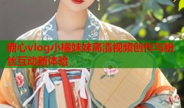 糖心vlog小橘妹妹高清视频创作与粉丝互动新体验