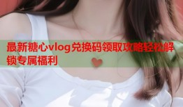最新糖心vlog兑换码领取攻略轻松解锁专属福利