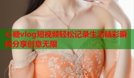 心糖vlog短视频轻松记录生活精彩瞬间分享创意无限