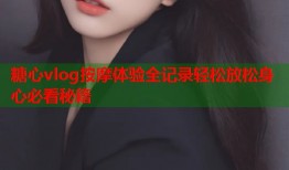 糖心vlog按摩体验全记录轻松放松身心必看秘籍