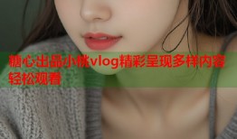 糖心出品小桃vlog精彩呈现多样内容轻松观看