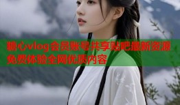 糖心vlog会员账号共享贴吧最新资源免费体验全网优质内容