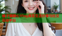 橘子猫糖心Vlog真实生活分享与社交互动平台