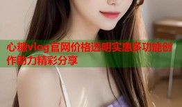 心糖vlog官网价格透明实惠多功能创作助力精彩分享