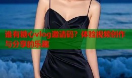 谁有糖心vlog邀请码？体验视频创作与分享的乐趣