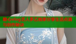 糖心vlog艺人多乙独家分享生活点滴与创作秘诀