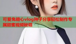 可爱兔糖心vlog种子分享轻松制作专属甜蜜视频秘籍