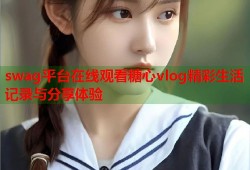 swag平台在线观看糖心vlog精彩生活记录与分享体验