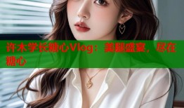 许木学长糖心Vlog：美腿盛宴，尽在糖心