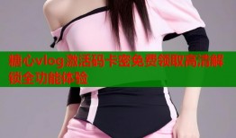 糖心vlog激活码卡密免费领取高清解锁全功能体验