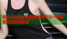 糖心vlog精彩短视频分享平台一键观看高清影视资源