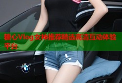 糖心Vlog女神推荐精选高清互动体验平台