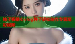 柚子猫糖心vlog种子轻松制作专属精彩视频