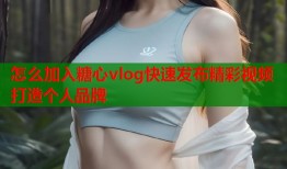怎么加入糖心vlog快速发布精彩视频打造个人品牌