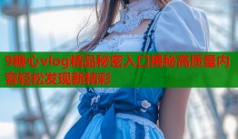 9糖心vlog精品秘密入口揭秘高质量内容轻松发现新精彩