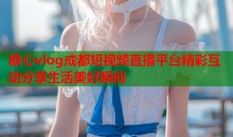 糖心vlog成都短视频直播平台精彩互动分享生活美好瞬间