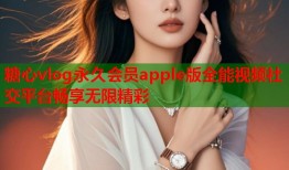 糖心vlog永久会员apple版全能视频社交平台畅享无限精彩