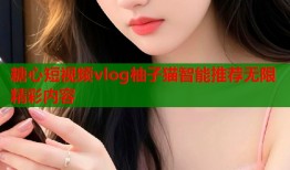 糖心短视频vlog柚子猫智能推荐无限精彩内容
