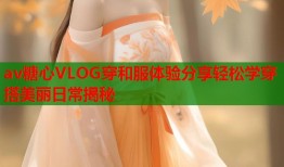 av糖心VLOG穿和服体验分享轻松学穿搭美丽日常揭秘