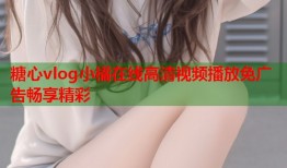 糖心vlog小橘在线高清视频播放免广告畅享精彩