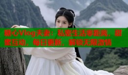 糖心Vlog夫妻：私密生活零距离，甜蜜互动，每日更新，解锁无限激情