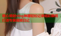 糖心喷射vlog神器轻松记录精彩瞬间打造专属视频日记