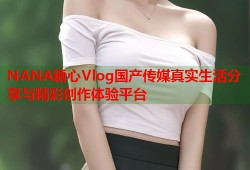 NANA糖心Vlog国产传媒真实生活分享与精彩创作体验平台