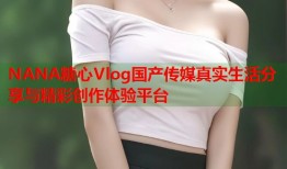 NANA糖心Vlog国产传媒真实生活分享与精彩创作体验平台